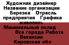 Художник-дизайнер › Название организации ­ Березка › Отрасль предприятия ­ Графика, живопись › Минимальный оклад ­ 50 000 - Все города Работа » Вакансии   . Кировская обл.,Захарищево п.